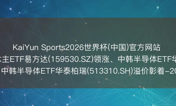 KaiYun Sports2026世界杯(中国)官方网站 ETF铁汉汇: 机器东说念主ETF易方达(159530.SZ)领涨、中韩半导体ETF华泰柏瑞(513310.SH)溢价彰着-20260515