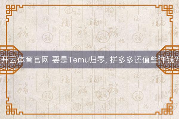 开云体育官网 要是Temu归零， 拼多多还值些许钱?
