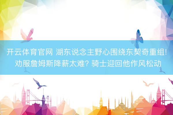 开云体育官网 湖东说念主野心围绕东契奇重组! 劝服詹姆斯降薪太难? 骑士迎回他作风松动