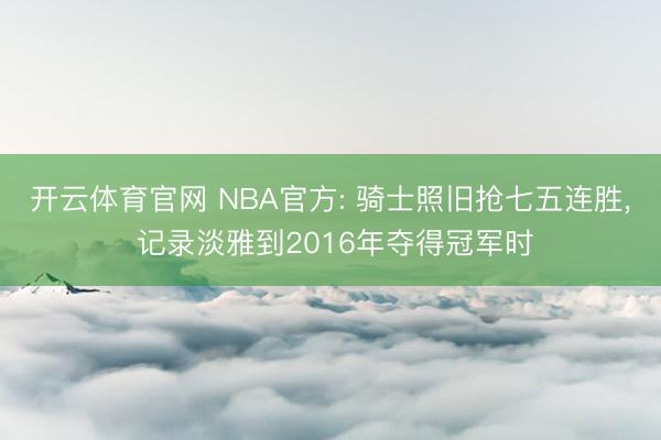 开云体育官网 NBA官方: 骑士照旧抢七五连胜， 记录淡雅到2016年夺得冠军时