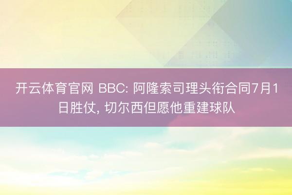 开云体育官网 BBC: 阿隆索司理头衔合同7月1日胜仗， 切尔西但愿他重建球队