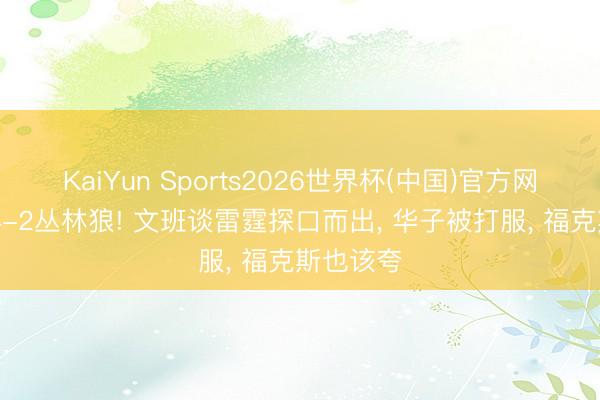KaiYun Sports2026世界杯(中国)官方网站 马刺4-2丛林狼! 文班谈雷霆探口而出， 华子被打服， 福克斯也该夸