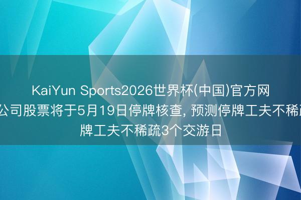 KaiYun Sports2026世界杯(中国)官方网站 大普微: 公司股票将于5月19日停牌核查， 预测停牌工夫不稀疏3个交游日