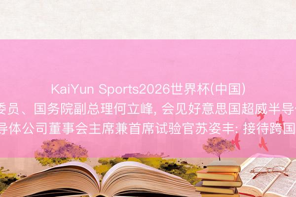KaiYun Sports2026世界杯(中国)官方网站 中共中央政事局委员、国务院副总理何立峰， 会见好意思国超威半导体公司董事会主席兼首席试验官苏姿丰: 接待跨国公司主办中国发展机遇