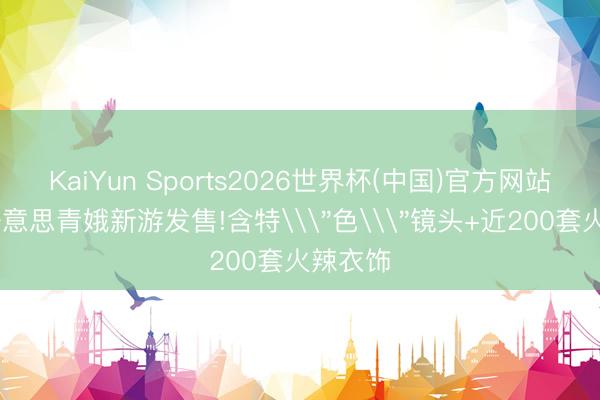 KaiYun Sports2026世界杯(中国)官方网站 性感好意思青娥新游发售!含特\