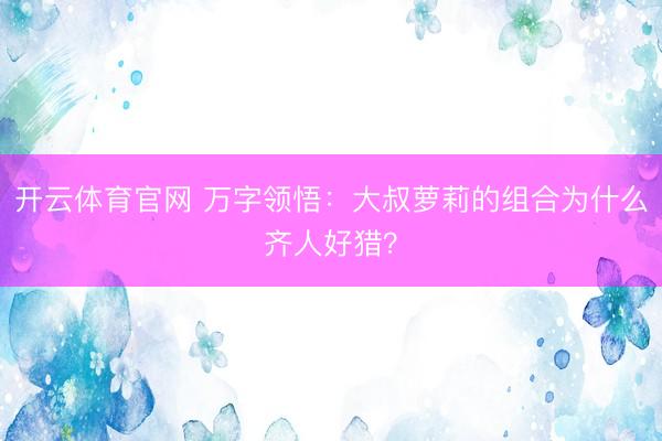 开云体育官网 万字领悟：大叔萝莉的组合为什么齐人好猎？