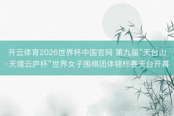 开云体育2026世界杯中国官网 第九届“天台山·天境云庐杯”世界女子围棋团体锦标赛天台开幕