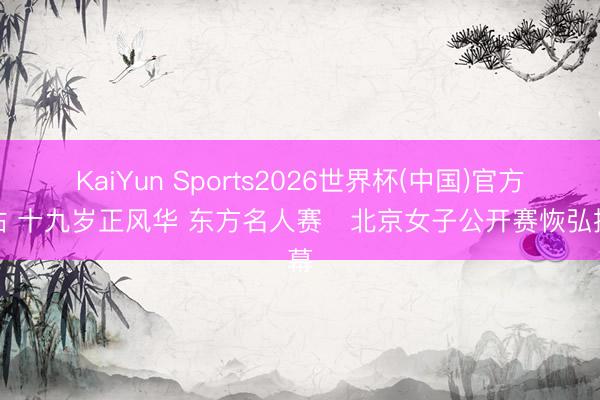KaiYun Sports2026世界杯(中国)官方网站 十九岁正风华 东方名人赛・北京女子公开赛恢弘揭幕