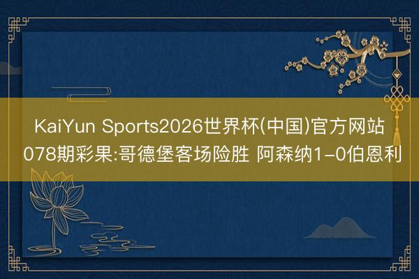 KaiYun Sports2026世界杯(中国)官方网站 078期彩果:哥德堡客场险胜 阿森纳1-0伯恩利