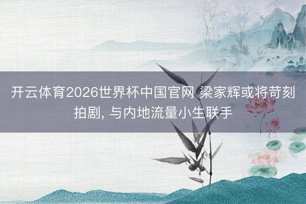 开云体育2026世界杯中国官网 梁家辉或将苛刻拍剧， 与内地流量小生联手