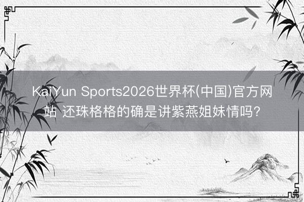 KaiYun Sports2026世界杯(中国)官方网站 还珠格格的确是讲紫燕姐妹情吗?