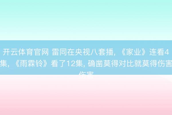 开云体育官网 雷同在央视八套播， 《家业》连看4集， 《雨霖铃》看了12集， 确凿莫得对比就莫得伤害