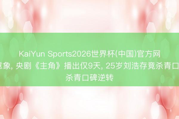 KaiYun Sports2026世界杯(中国)官方网站 没意象， 央剧《主角》播出仅9天， 25岁刘浩存竟杀青口碑逆转