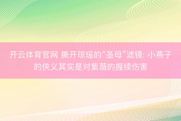 开云体育官网 撕开琼瑶的“圣母”滤镜: 小燕子的侠义其实是对紫薇的握续伤害