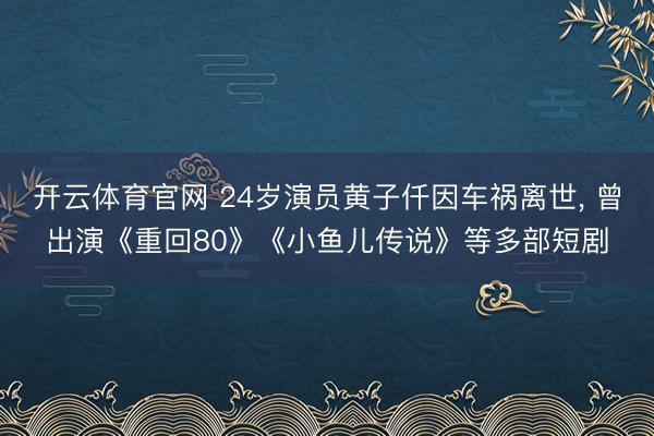 开云体育官网 24岁演员黄子仟因车祸离世， 曾出演《重回80》《小鱼儿传说》等多部短剧