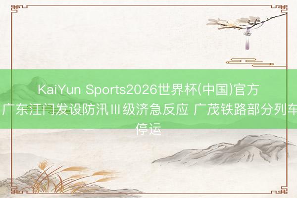 KaiYun Sports2026世界杯(中国)官方网站 广东江门发设防汛Ⅲ级济急反应 广茂铁路部分列车停运