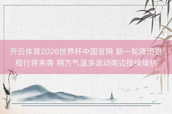 开云体育2026世界杯中国官网 新一轮降雨进程行将来袭 朔方气温多波动南边捏续燥热