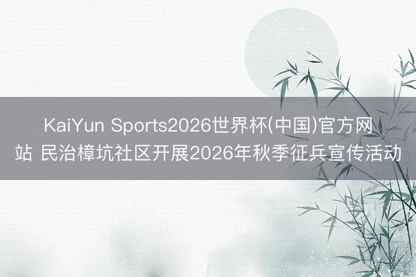 KaiYun Sports2026世界杯(中国)官方网站 民治樟坑社区开展2026年秋季征兵宣传活动