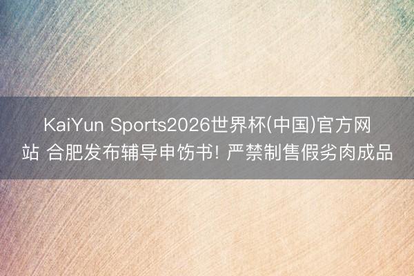 KaiYun Sports2026世界杯(中国)官方网站 合肥发布辅导申饬书! 严禁制售假劣肉成品