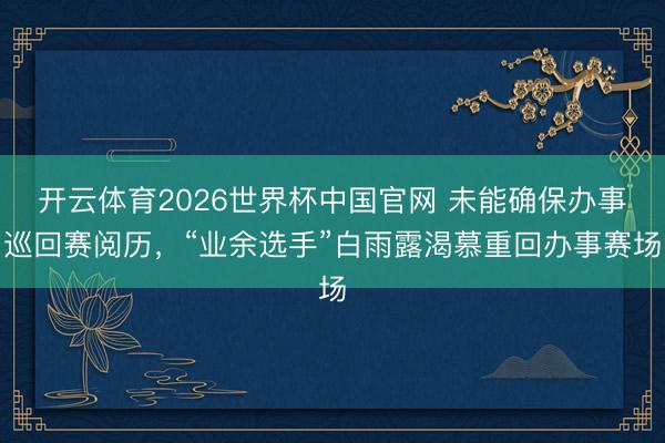 开云体育2026世界杯中国官网 未能确保办事巡回赛阅历，“业余选手”白雨露渴慕重回办事赛场