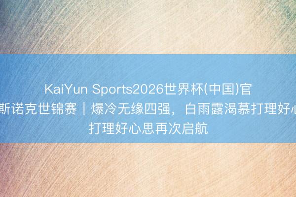 KaiYun Sports2026世界杯(中国)官方网站 女子斯诺克世锦赛｜爆冷无缘四强，白雨露渴慕打理好心思再次启航