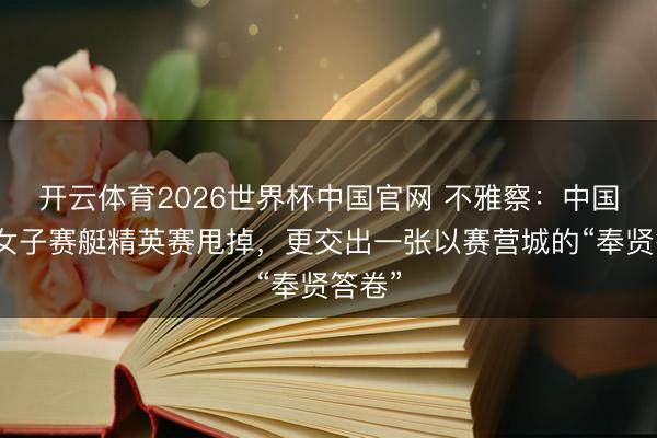 开云体育2026世界杯中国官网 不雅察：中国海外女子赛艇精英赛甩掉，更交出一张以赛营城的“奉贤答卷”