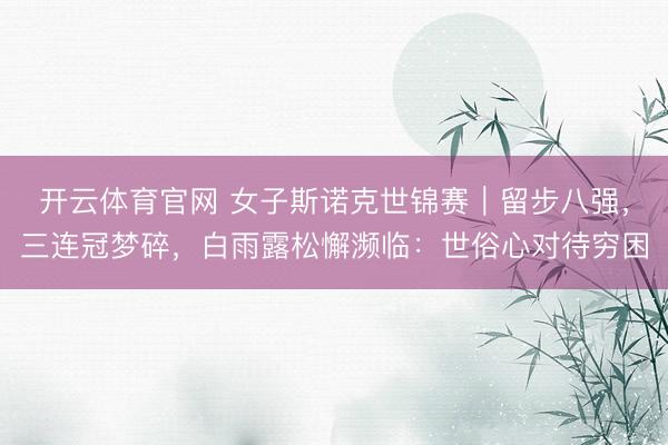 开云体育官网 女子斯诺克世锦赛｜留步八强，三连冠梦碎，白雨露松懈濒临：世俗心对待穷困