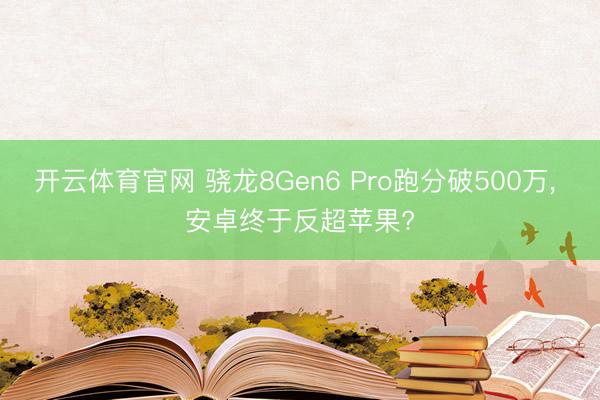 开云体育官网 骁龙8Gen6 Pro跑分破500万, 安卓终于反超苹果?