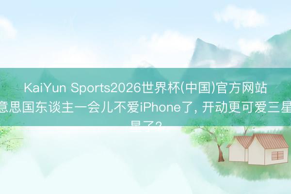 KaiYun Sports2026世界杯(中国)官方网站 好意思国东谈主一会儿不爱iPhone了， 开动更可爱三星了?