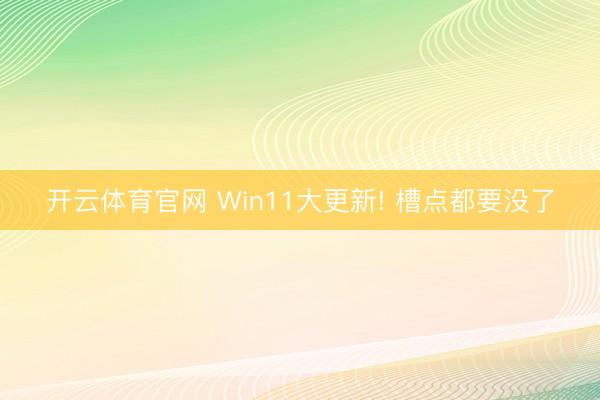 开云体育官网 Win11大更新! 槽点都要没了