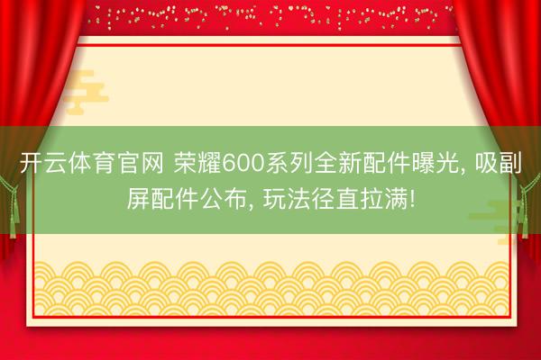 开云体育官网 荣耀600系列全新配件曝光， 吸副屏配件公布， 玩法径直拉满!