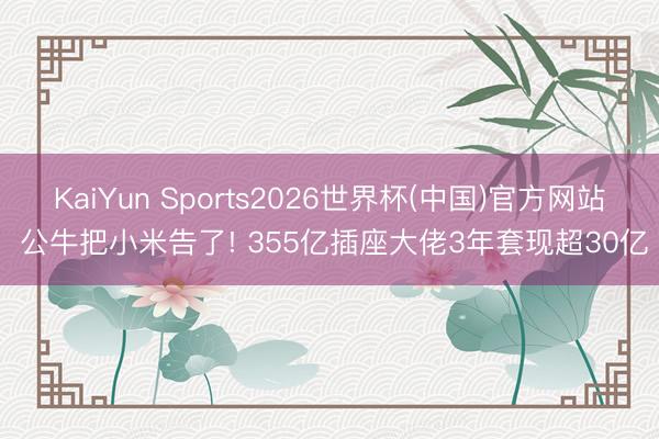 KaiYun Sports2026世界杯(中国)官方网站 公牛把小米告了! 355亿插座大佬3年套现超30亿