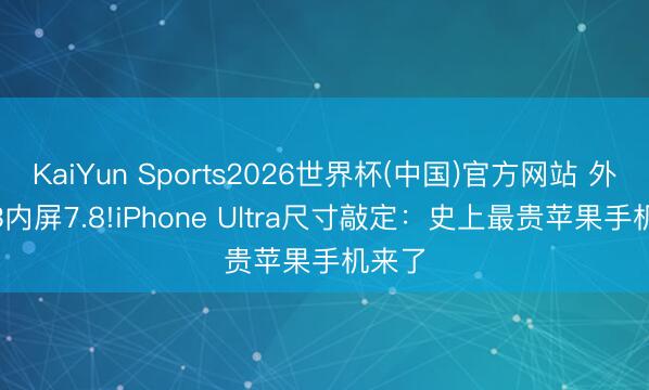 KaiYun Sports2026世界杯(中国)官方网站 外屏5.3内屏7.8!iPhone Ultra尺寸敲定:史上最贵苹果手机来了