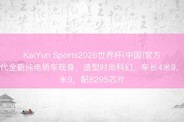 KaiYun Sports2026世界杯(中国)官方网站 北京当代全新纯电轿车现身,造型时尚科幻,车长4米9,配8295芯片