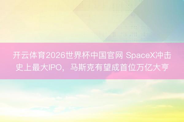 开云体育2026世界杯中国官网 SpaceX冲击史上最大IPO，马斯克有望成首位万亿大亨