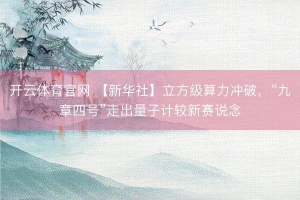 开云体育官网 【新华社】立方级算力冲破,“九章四号”走出量子计较新赛说念