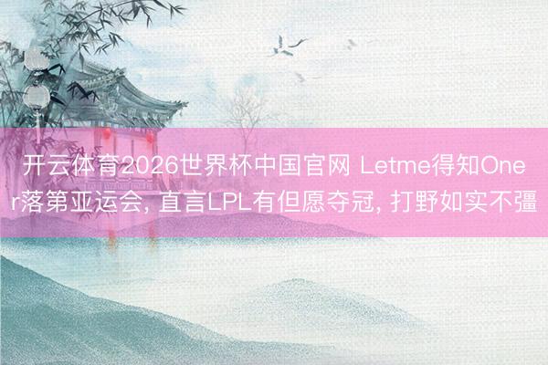 开云体育2026世界杯中国官网 Letme得知Oner落第亚运会， 直言LPL有但愿夺冠， 打野如实不彊