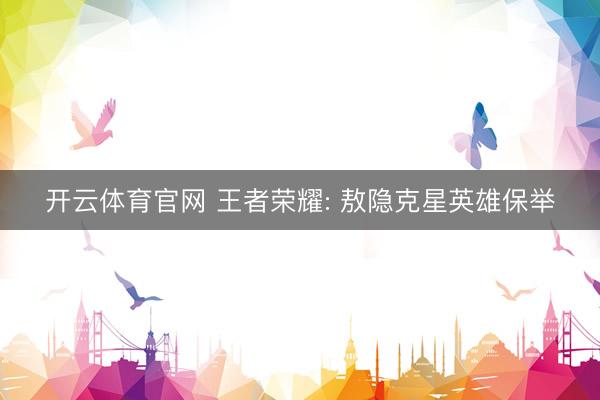 开云体育官网 王者荣耀: 敖隐克星英雄保举