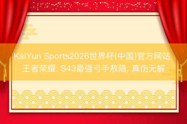 KaiYun Sports2026世界杯(中国)官方网站 王者荣耀: S43最强弓手敖隐， 真伤无解