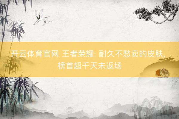 开云体育官网 王者荣耀: 耐久不愁卖的皮肤， 榜首超千天未返场