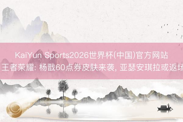 KaiYun Sports2026世界杯(中国)官方网站 王者荣耀: 杨戬60点券皮肤来袭， 亚瑟安琪拉或返场