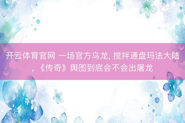 开云体育官网 一场官方乌龙， 搅拌通盘玛法大陆， 《传奇》舆图到底会不会出屠龙