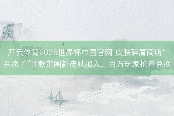 开云体育2026世界杯中国官网 皮肤碎屑商店“杀疯了”!1款范围新皮肤加入,百万玩家抢着兑换