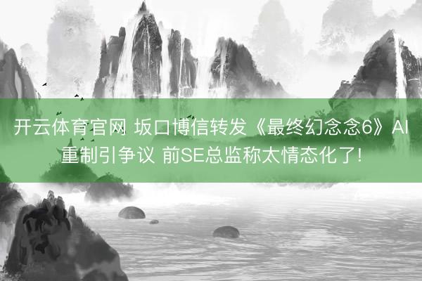 开云体育官网 坂口博信转发《最终幻念念6》AI重制引争议 前SE总监称太情态化了!