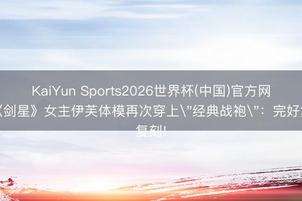 KaiYun Sports2026世界杯(中国)官方网站 《剑星》女主伊芙体模再次穿上