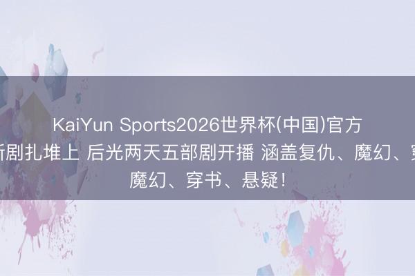 KaiYun Sports2026世界杯(中国)官方网站 多部新剧扎堆上 后光两天五部剧开播 涵盖复仇、魔幻、穿书、悬疑！