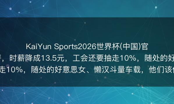 KaiYun Sports2026世界杯(中国)官方网站 横店十几万演员降薪，时薪降成13.5元，工会还要抽走10%，随处的好意思女、懒汉斗量车载，他们该何去何从?