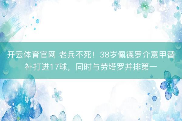 开云体育官网 老兵不死！38岁佩德罗介意甲替补打进17球，同时与劳塔罗并排第一