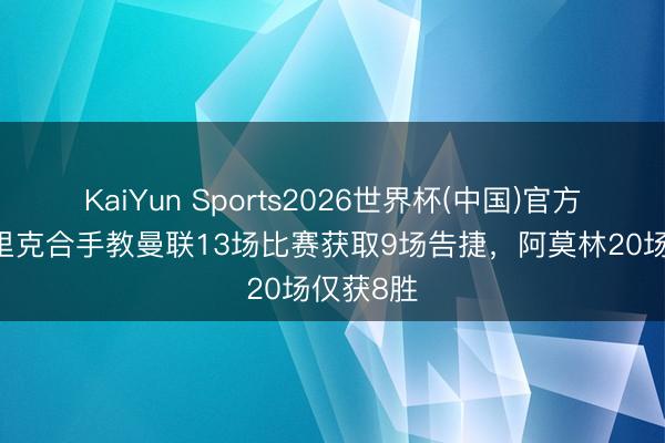 KaiYun Sports2026世界杯(中国)官方网站 卡里克合手教曼联13场比赛获取9场告捷，阿莫林20场仅获8胜
