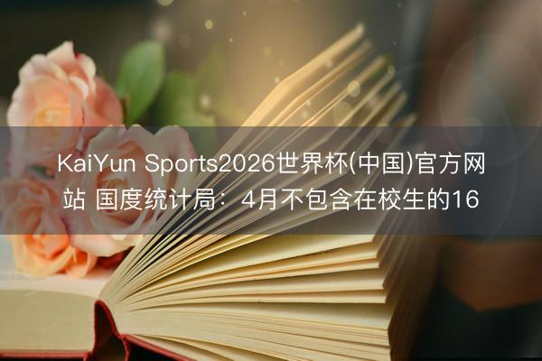 KaiYun Sports2026世界杯(中国)官方网站 国度统计局：4月不包含在校生的16